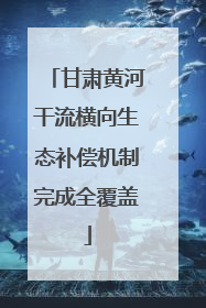 甘肃黄河干流横向生态补偿机制完成全覆盖