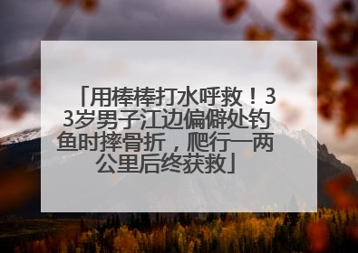 用棒棒打水呼救！33岁男子江边偏僻处钓鱼时摔骨折，爬行一两公里后终获救