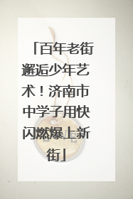 百年老街邂逅少年艺术！济南市中学子用快闪燃爆上新街