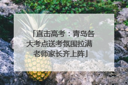 直击高考：青岛各大考点送考氛围拉满 老师家长齐上阵