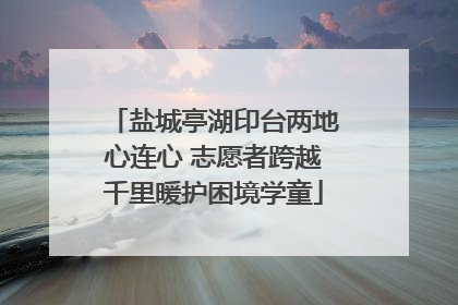 盐城亭湖印台两地心连心 志愿者跨越千里暖护困境学童