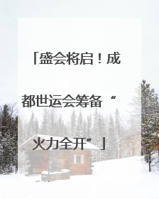 盛会将启！成都世运会筹备“火力全开”