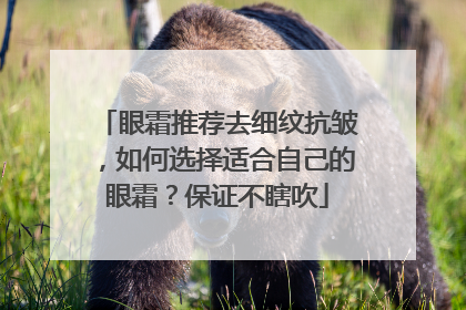 眼霜推荐去细纹抗皱，如何选择适合自己的眼霜？保证不瞎吹