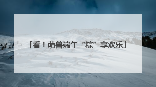 看！萌兽端午“粽”享欢乐