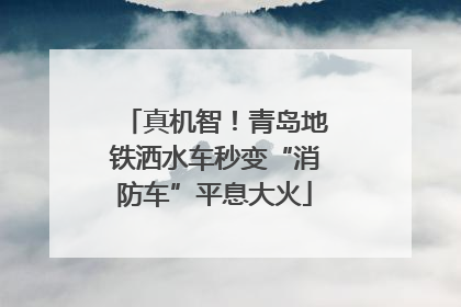 真机智！青岛地铁洒水车秒变“消防车”平息大火