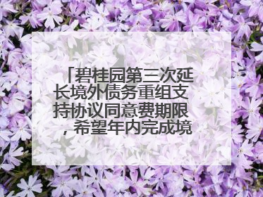 碧桂园第三次延长境外债务重组支持协议同意费期限，希望年内完成境外债务重组
