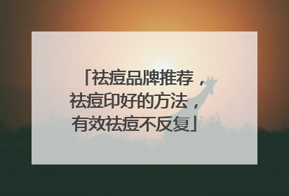 祛痘品牌推荐，祛痘印好的方法，有效祛痘不反复