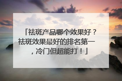祛斑产品哪个效果好？祛斑效果最好的排名第一，冷门但超能打！
