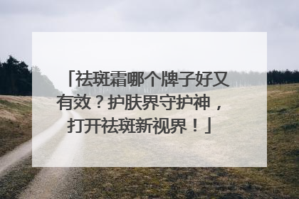 祛斑霜哪个牌子好又有效？护肤界守护神，打开祛斑新视界！