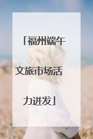 福州端午文旅市场活力迸发