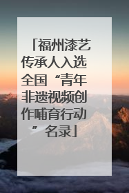 福州漆艺传承人入选全国“青年非遗视频创作哺育行动”名录
