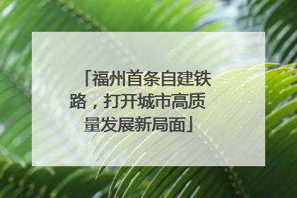 福州首条自建铁路，打开城市高质量发展新局面