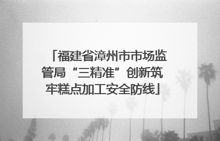 福建省漳州市市场监管局“三精准”创新筑牢糕点加工安全防线