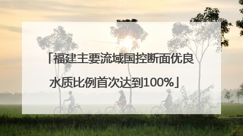 福建主要流域国控断面优良水质比例首次达到100%