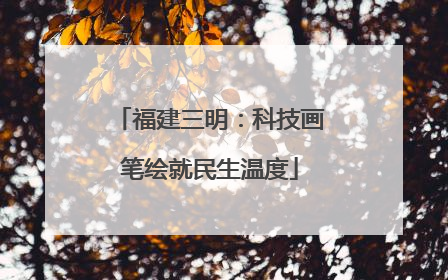 福建三明：科技画笔绘就民生温度