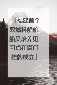 福建首个双燃料船舶船员培养见习点在厦门挂牌成立
