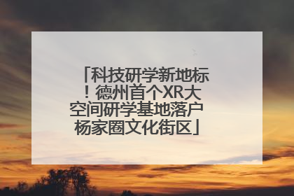 科技研学新地标！德州首个XR大空间研学基地落户杨家圈文化街区
