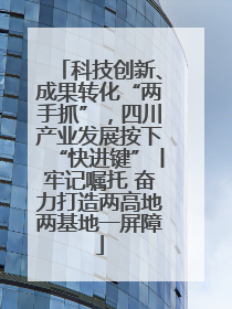 科技创新、成果转化“两手抓”，四川产业发展按下“快进键”丨牢记嘱托 奋力打造两高地两基地一屏障