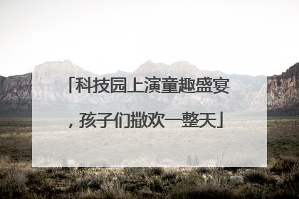 科技园上演童趣盛宴，孩子们撒欢一整天