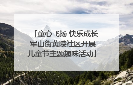 童心飞扬 快乐成长 军山街黄陵社区开展儿童节主题趣味活动
