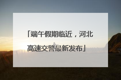 端午假期临近，河北高速交警最新发布