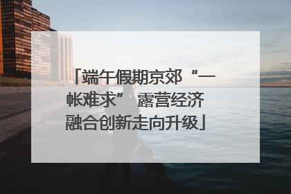 端午假期京郊“一帐难求” 露营经济融合创新走向升级