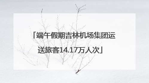 端午假期吉林机场集团运送旅客14.17万人次