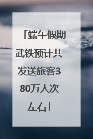 端午假期武铁预计共发送旅客380万人次左右