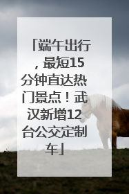 端午出行，最短15分钟直达热门景点！武汉新增12台公交定制车