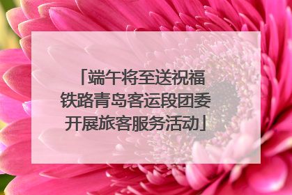端午将至送祝福 铁路青岛客运段团委开展旅客服务活动