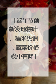 端午节前新发地粽叶、糯米热销，蔬菜价格稳中有降
