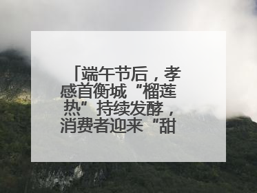 端午节后，孝感首衡城“榴莲热”持续发酵，消费者迎来“甜蜜”囤货期