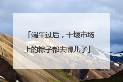 端午过后，十堰市场上的粽子都去哪儿了