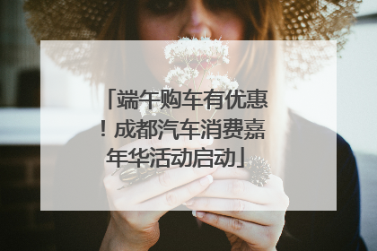 端午购车有优惠！成都汽车消费嘉年华活动启动