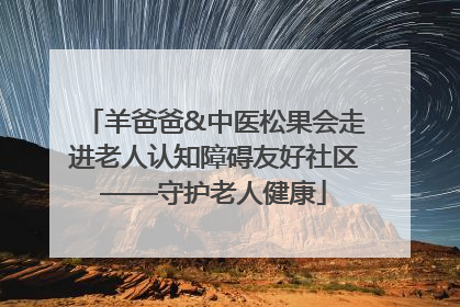 羊爸爸&中医松果会走进老人认知障碍友好社区——守护老人健康