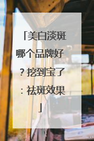 美白淡斑哪个品牌好？挖到宝了：祛斑效果