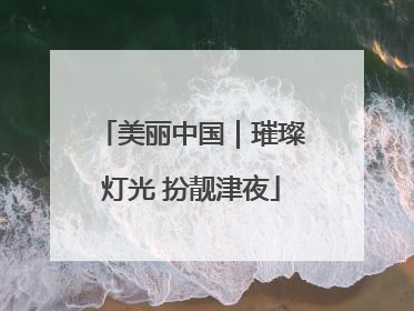 美丽中国｜璀璨灯光 扮靓津夜