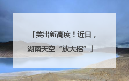美出新高度！近日，湖南天空“放大招”