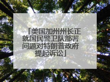 美国加州州长正就国民警卫队部署问题对特朗普政府提起诉讼