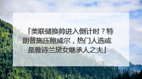 美联储换帅进入倒计时？特朗普施压鲍威尔，热门人选或是雅诗兰黛女继承人之夫