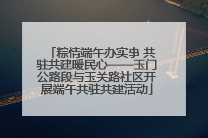 粽情端午办实事 共驻共建暖民心——玉门公路段与玉关路社区开展端午共驻共建活动