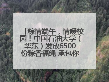粽情端午，情暖校园！中国石油大学（华东）发放6500份粽香福绳 承包你的节日仪式感