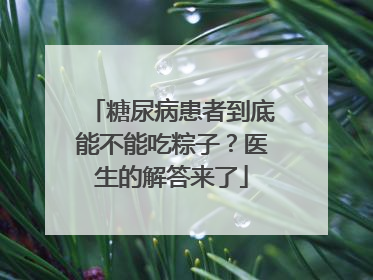 糖尿病患者到底能不能吃粽子？医生的解答来了