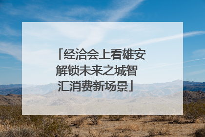 经洽会上看雄安 解锁未来之城智汇消费新场景