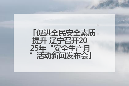 促进全民安全素质提升 辽宁召开2025年“安全生产月”活动新闻发布会
