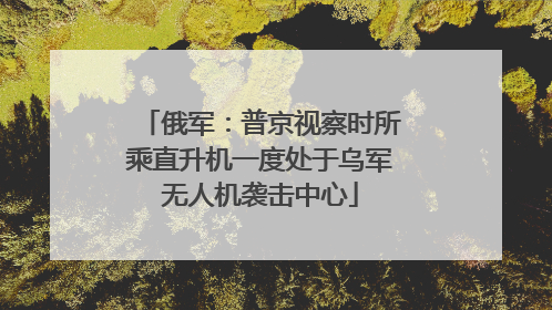 俄军：普京视察时所乘直升机一度处于乌军无人机袭击中心