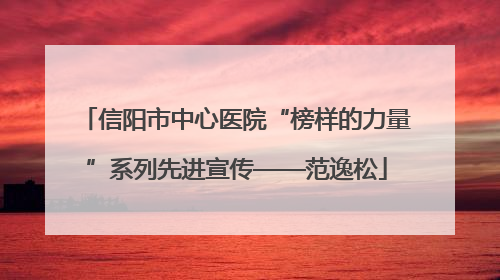 信阳市中心医院“榜样的力量”系列先进宣传——范逸松