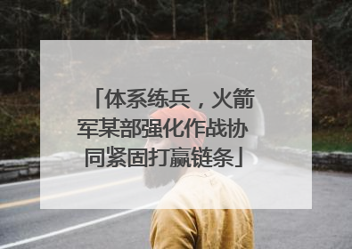 体系练兵，火箭军某部强化作战协同紧固打赢链条