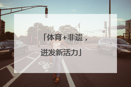 体育+非遗，迸发新活力