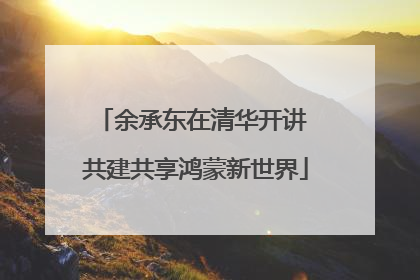 余承东在清华开讲 共建共享鸿蒙新世界